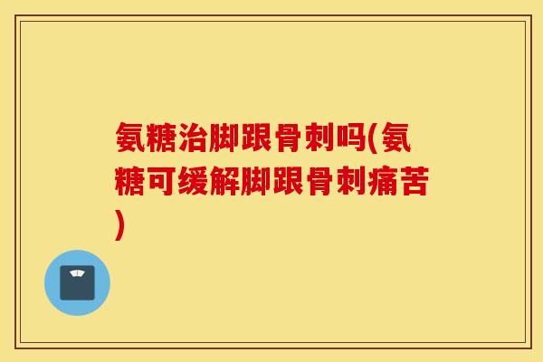 氨糖治脚跟骨刺吗(氨糖可缓解脚跟骨刺痛苦)