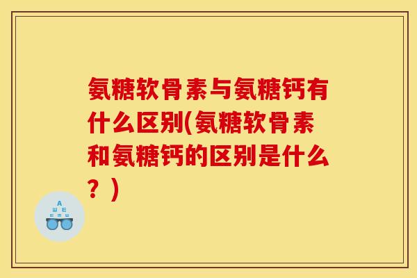 氨糖软骨素与氨糖钙有什么区别(氨糖软骨素和氨糖钙的区别是什么？)