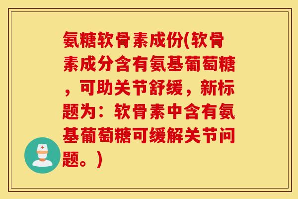 氨糖软骨素成份(软骨素成分含有氨基葡萄糖，可助关节舒缓，新标题为：软骨素中含有氨基葡萄糖可缓解关节问题。)