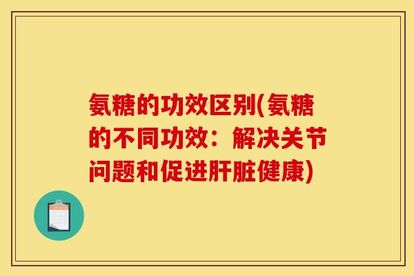 氨糖的功效区别(氨糖的不同功效：解决关节问题和促进肝脏健康)