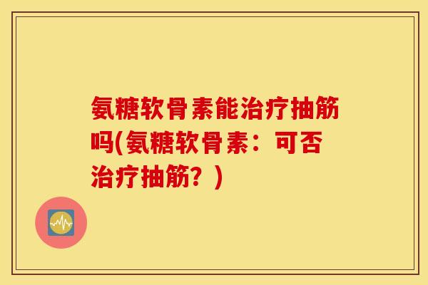 氨糖软骨素能治疗抽筋吗(氨糖软骨素：可否治疗抽筋？)
