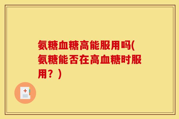 氨糖血糖高能服用吗(氨糖能否在高血糖时服用？)