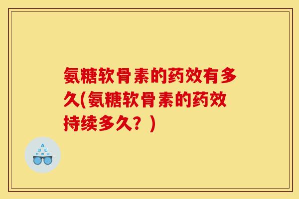 氨糖软骨素的药效有多久(氨糖软骨素的药效持续多久？)