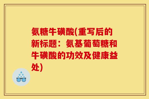 氨糖牛磺酸(重写后的新标题:氨基葡萄糖和牛磺酸的功效及健康益处) 氨糖牛磺酸(重写后的新标题:氨基葡萄糖和牛磺酸的功效及健康益处)
