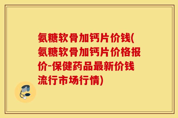 氨糖软骨加钙片价钱(氨糖软骨加钙片价格报价-保健药品最新价钱流行市场行情)