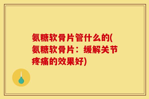 氨糖软骨片管什么的(氨糖软骨片：缓解关节疼痛的效果好)