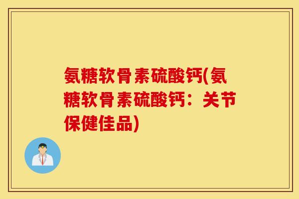 氨糖软骨素硫酸钙(氨糖软骨素硫酸钙：关节保健佳品)