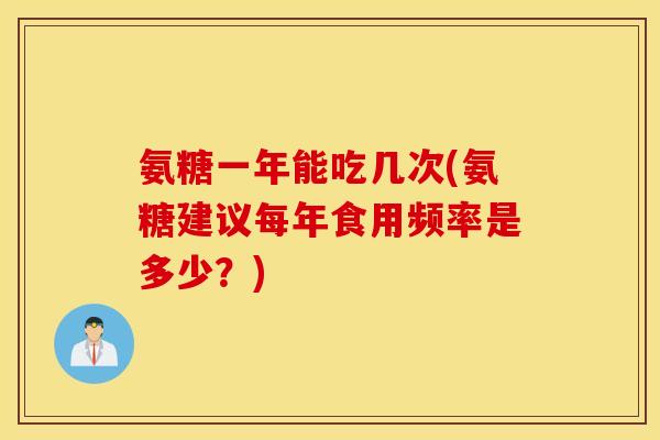 氨糖一年能吃几次(氨糖建议每年食用频率是多少？)