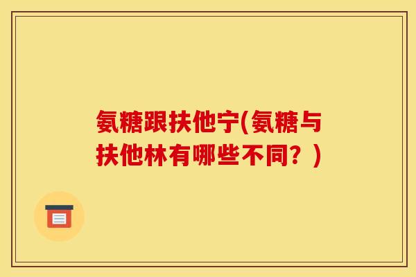 氨糖跟扶他宁(氨糖与扶他林有哪些不同？)