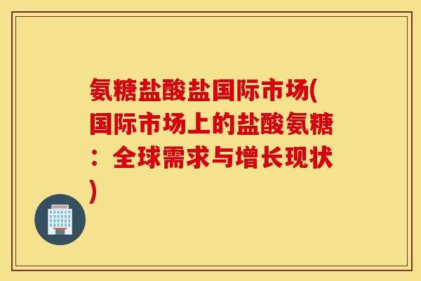 氨糖盐酸盐国际市场(国际市场上的盐酸氨糖：全球需求与增长现状)