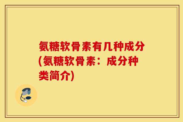 氨糖软骨素有几种成分(氨糖软骨素：成分种类简介)