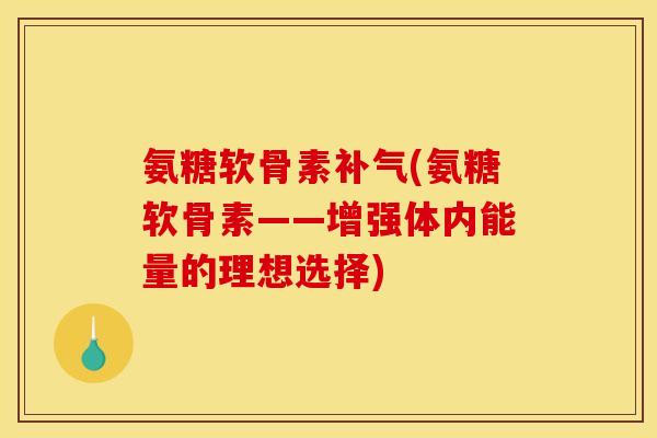 氨糖软骨素补气(氨糖软骨素——增强体内能量的理想选择)