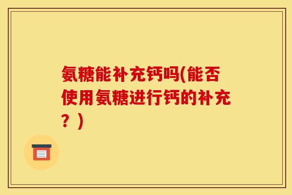 氨糖能补充钙吗(能否使用氨糖进行钙的补充？)