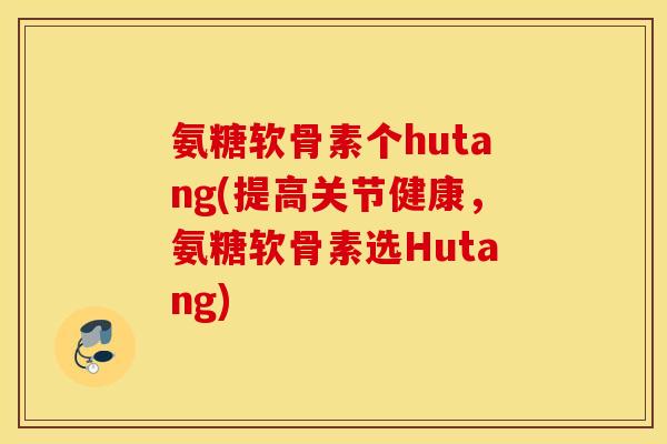 氨糖软骨素个hutang(提高关节健康，氨糖软骨素选Hutang)