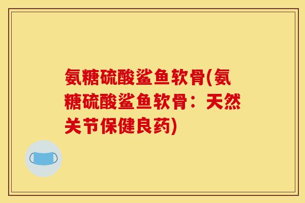 氨糖硫酸鲨鱼软骨(氨糖硫酸鲨鱼软骨：天然关节保健良药)
