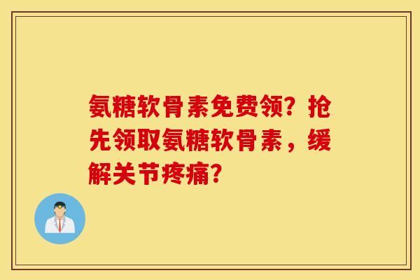 氨糖软骨素免费领？抢先领取氨糖软骨素，缓解关节疼痛？