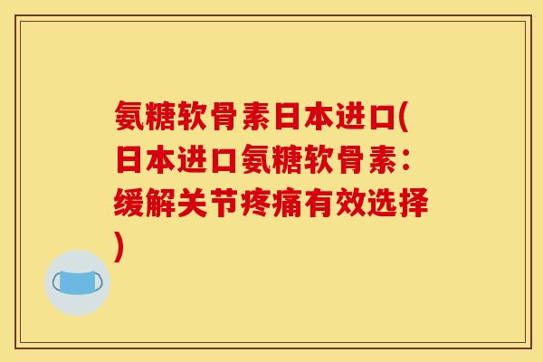 氨糖软骨素日本进口(日本进口氨糖软骨素：缓解关节疼痛有效选择)