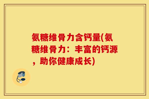 氨糖维骨力含钙量(氨糖维骨力：丰富的钙源，助你健康成长)