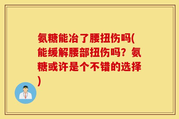 氨糖能冶了腰扭伤吗(能缓解腰部扭伤吗？氨糖或许是个不错的选择)