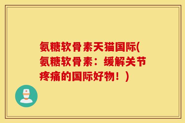 氨糖软骨素天猫国际(氨糖软骨素:缓解关节疼痛的国际好物!) 氨糖软骨素天猫国际(氨糖软骨素:缓解关节疼痛的国际好物!)