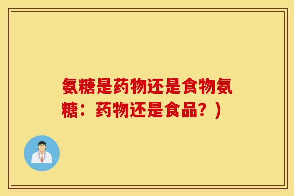 氨糖是药物还是食物氨糖:药物还是食品?) 氨糖是药物还是食物氨糖:药物还是食品?)