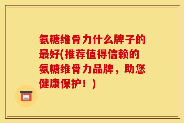 氨糖维骨力什么牌子的最好(推荐值得信赖的氨糖维骨力品牌，助您健康保护！)