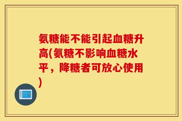 氨糖能不能引起血糖升高(氨糖不影响血糖水平，降糖者可放心使用)