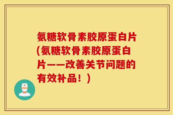 氨糖软骨素胶原蛋白片(氨糖软骨素胶原蛋白片——改善关节问题的有效补品！)