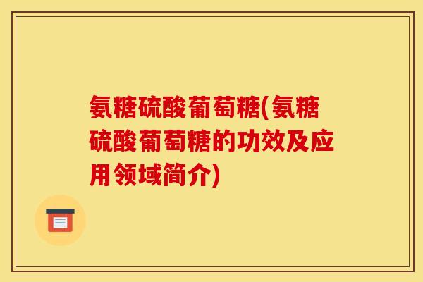 氨糖硫酸葡萄糖(氨糖硫酸葡萄糖的功效及应用领域简介)