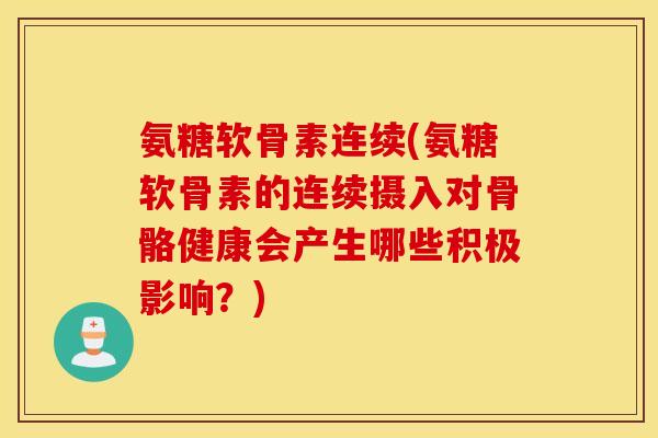 氨糖软骨素连续(氨糖软骨素的连续摄入对骨骼健康会产生哪些积极影响？)