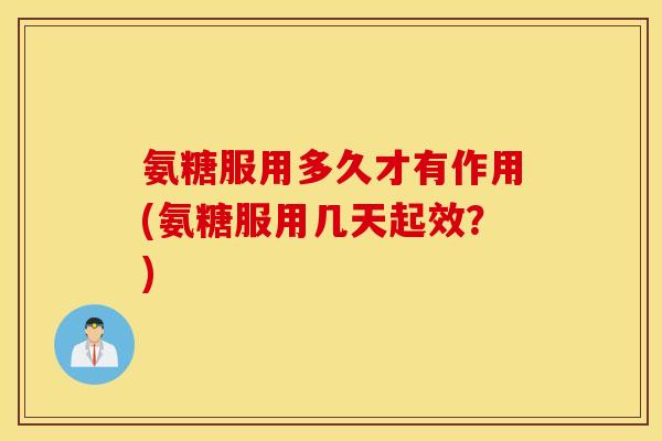 氨糖服用多久才有作用(氨糖服用几天起效？)