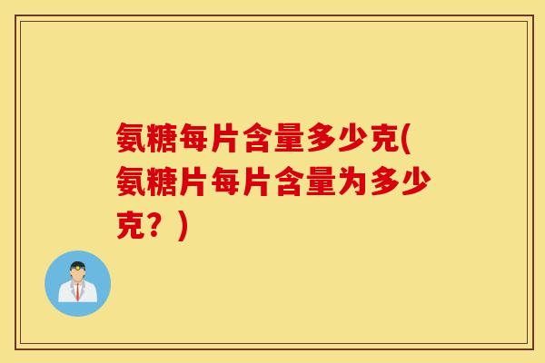 氨糖每片含量多少克(氨糖片每片含量为多少克？)