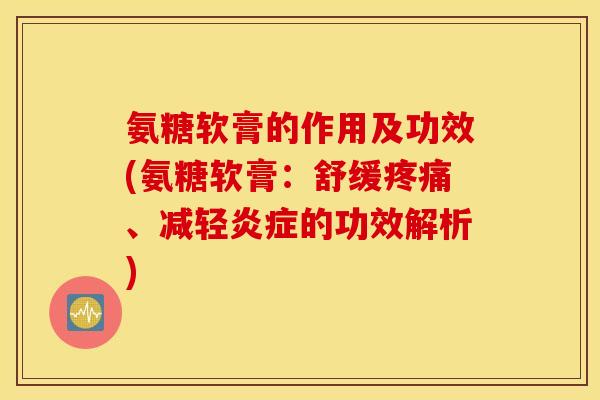 氨糖软膏的作用及功效(氨糖软膏:舒缓疼痛、减轻炎症的功效解析) 氨糖软膏的作用及功效(氨糖软膏:舒缓疼痛、减轻炎症的功效解析)