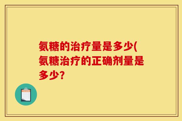 氨糖的治疗量是多少(氨糖治疗的正确剂量是多少？
