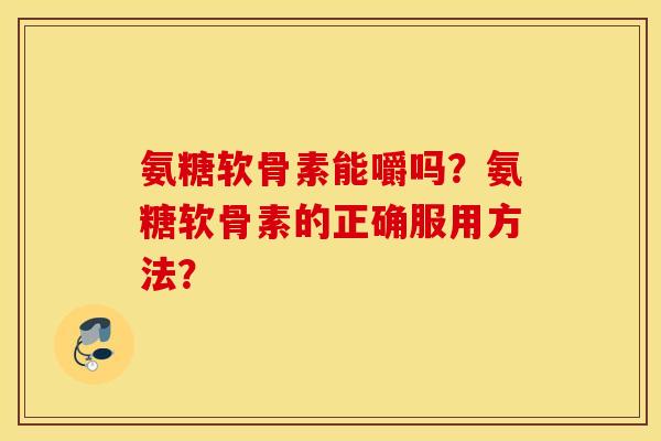 氨糖软骨素能嚼吗？氨糖软骨素的正确服用方法？