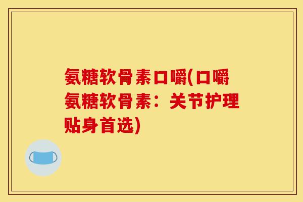 氨糖软骨素口嚼(口嚼氨糖软骨素：关节护理贴身首选)