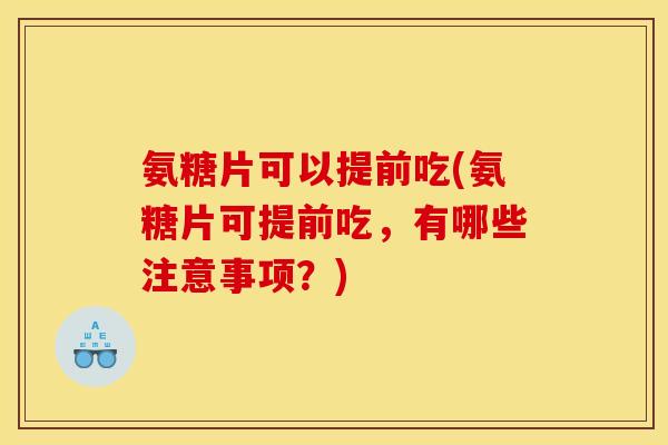 氨糖片可以提前吃(氨糖片可提前吃，有哪些注意事项？)