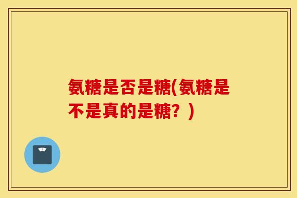氨糖是否是糖(氨糖是不是真的是糖？)