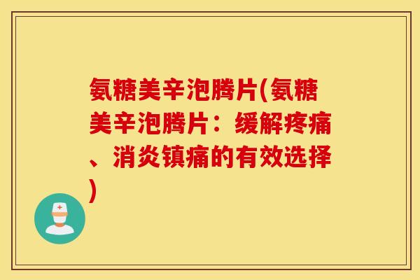 氨糖美辛泡腾片(氨糖美辛泡腾片：缓解疼痛、消炎镇痛的有效选择)