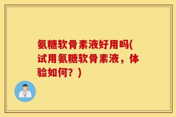 氨糖软骨素液好用吗(试用氨糖软骨素液，体验如何？)