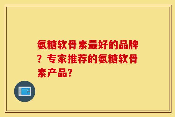 氨糖软骨素最好的品牌？专家推荐的氨糖软骨素产品？