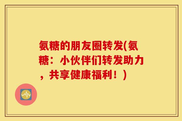 氨糖的朋友圈转发(氨糖：小伙伴们转发助力，共享健康福利！)