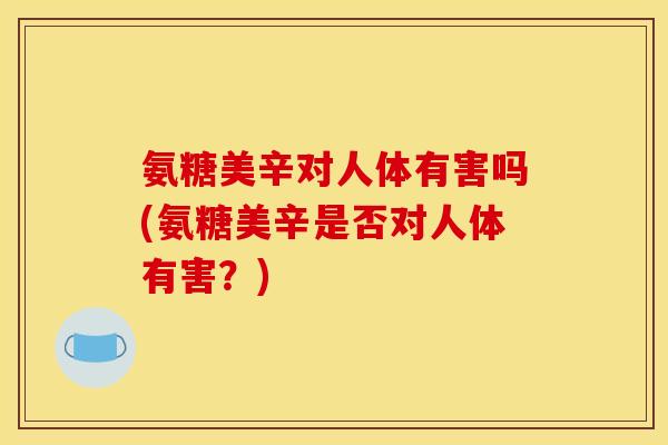 氨糖美辛对人体有害吗(氨糖美辛是否对人体有害？)