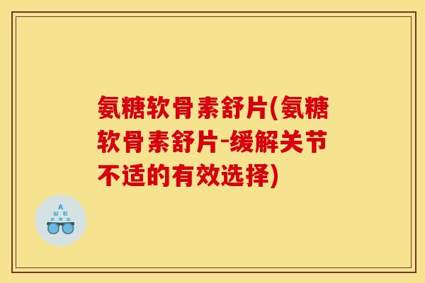 氨糖软骨素舒片(氨糖软骨素舒片-缓解关节不适的有效选择)