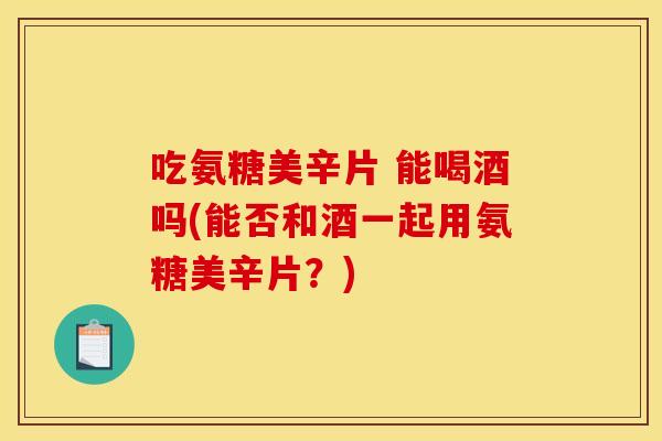 吃氨糖美辛片 能喝酒吗(能否和酒一起用氨糖美辛片？)
