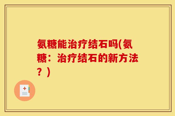 氨糖能治疗结石吗(氨糖:治疗结石的新方法?) 氨糖能治疗结石吗(氨糖:治疗结石的新方法?)