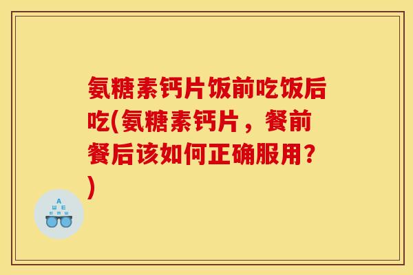 氨糖素钙片饭前吃饭后吃(氨糖素钙片，餐前餐后该如何正确服用？)