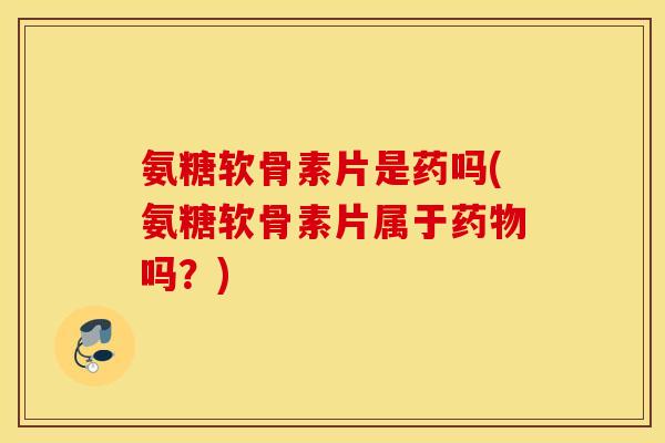 氨糖软骨素片是药吗(氨糖软骨素片属于药物吗?) 氨糖软骨素片是药吗(氨糖软骨素片属于药物吗?)