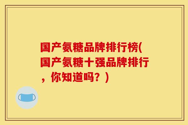 国产氨糖品牌排行榜(国产氨糖十强品牌排行，你知道吗？)