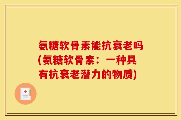 氨糖软骨素能抗衰老吗(氨糖软骨素：一种具有抗衰老潜力的物质)